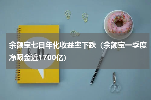 余额宝七日年化收益率下跌（余额宝一季度净吸金近1700亿）