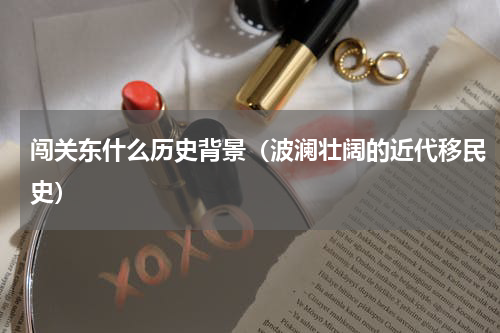 闯关东什么历史背景（波澜壮阔的近代移民史）