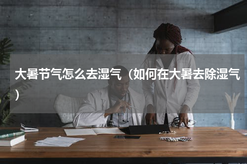 大暑节气怎么去湿气（如何在大暑去除湿气）