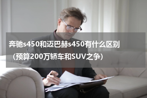 奔驰s450和迈巴赫s450有什么区别（预算200万轿车和SUV之争）