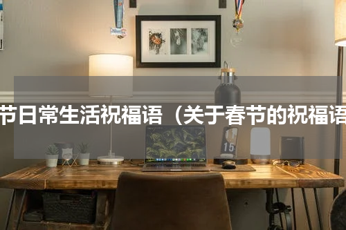 春节日常生活祝福语（关于春节的祝福语）