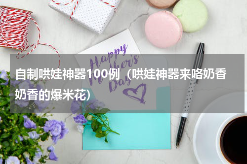 自制哄娃神器100例（哄娃神器来咯奶香奶香的爆米花）