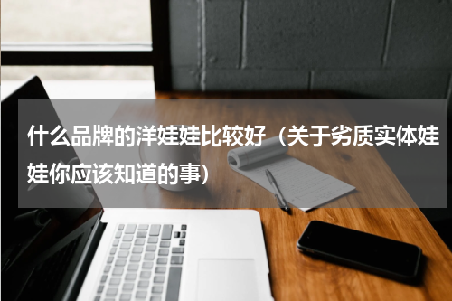 什么品牌的洋娃娃比较好（关于劣质实体娃娃你应该知道的事）
