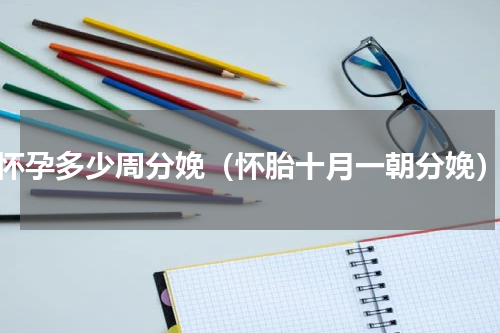 怀孕多少周分娩（怀胎十月一朝分娩）