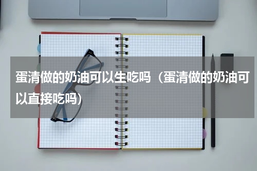 蛋清做的奶油可以生吃吗（蛋清做的奶油可以直接吃吗）