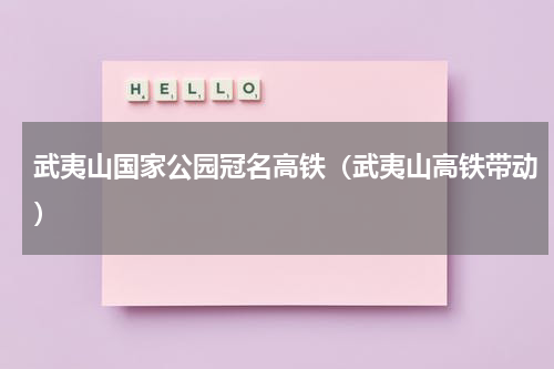 武夷山国家公园冠名高铁（武夷山高铁带动）