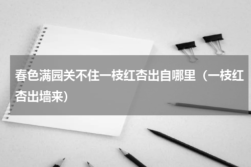 春色满园关不住一枝红杏出自哪里（一枝红杏出墙来）