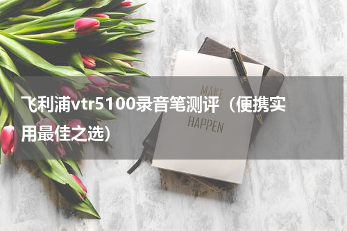 飞利浦vtr5100录音笔测评（便携实用最佳之选）