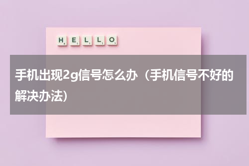 手机出现2g信号怎么办（手机信号不好的解决办法）