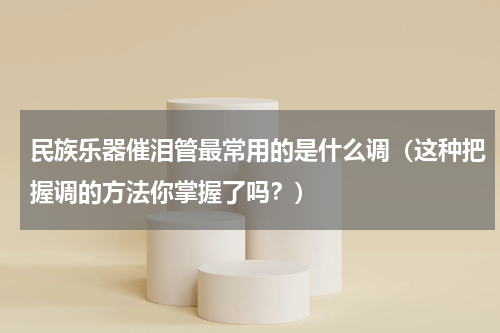 民族乐器催泪管最常用的是什么调（这种把握调的方法你掌握了吗？）
