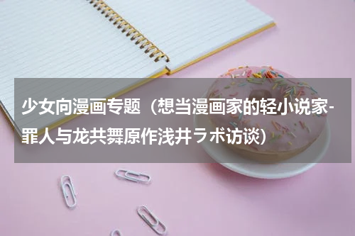 少女向漫画专题（想当漫画家的轻小说家-罪人与龙共舞原作浅井ラボ访谈）