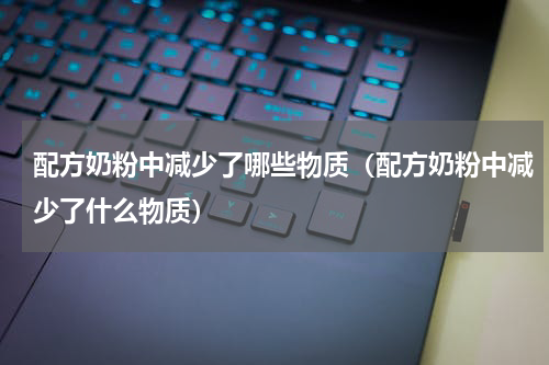 配方奶粉中减少了哪些物质（配方奶粉中减少了什么物质）