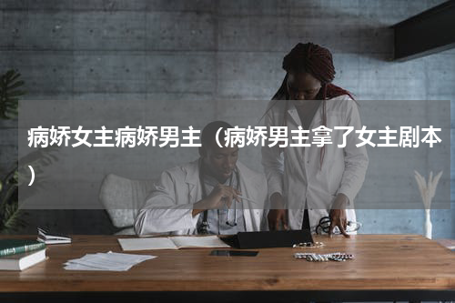 病娇女主病娇男主（病娇男主拿了女主剧本）