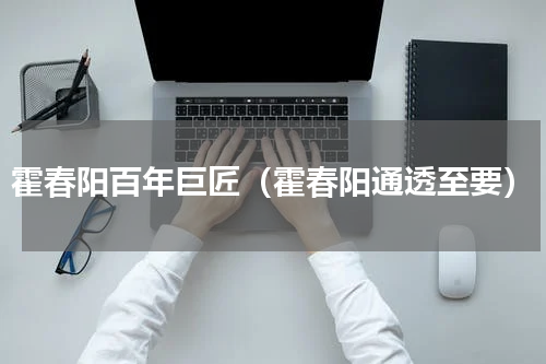 霍春阳百年巨匠（霍春阳通透至要）