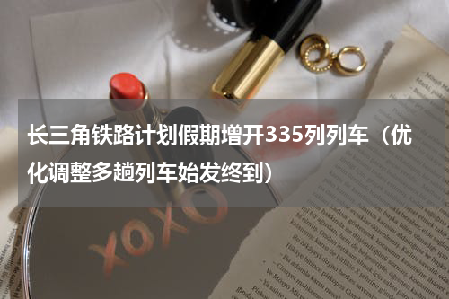长三角铁路计划假期增开335列列车（优化调整多趟列车始发终到）