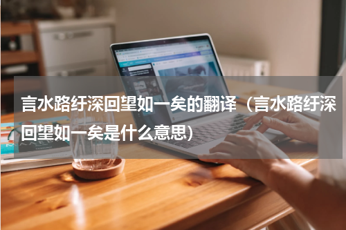 言水路纡深回望如一矣的翻译（言水路纡深回望如一矣是什么意思）