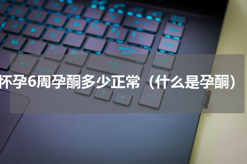 怀孕6周孕酮多少正常（什么是孕酮）