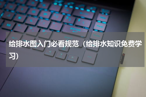 给排水图入门必看规范（给排水知识免费学习）