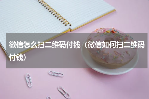 微信怎么扫二维码付钱（微信如何扫二维码付钱）