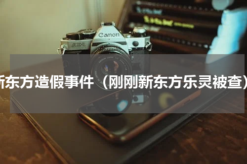 新东方造假事件（刚刚新东方乐灵被查）