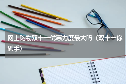 网上购物双十一优惠力度最大吗（双十一你剁手）