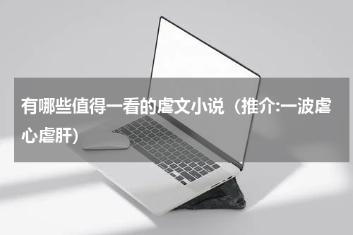有哪些值得一看的虐文小说（推介:一波虐心虐肝）