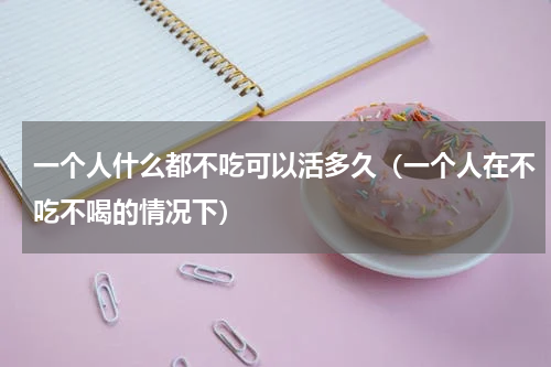一个人什么都不吃可以活多久（一个人在不吃不喝的情况下）