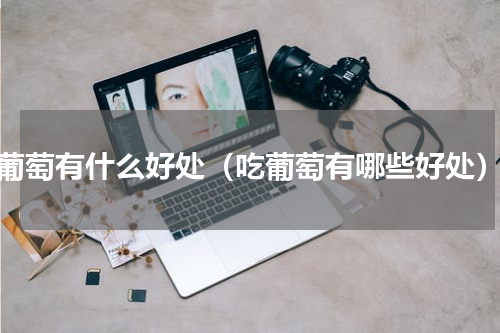 葡萄有什么好处（吃葡萄有哪些好处）