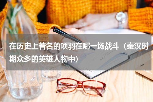 在历史上著名的项羽在哪一场战斗（秦汉时期众多的英雄人物中）
