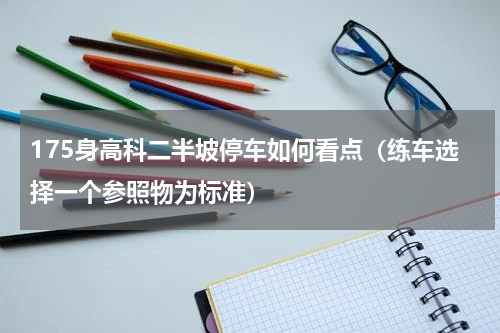 175身高科二半坡停车如何看点（练车选择一个参照物为标准）