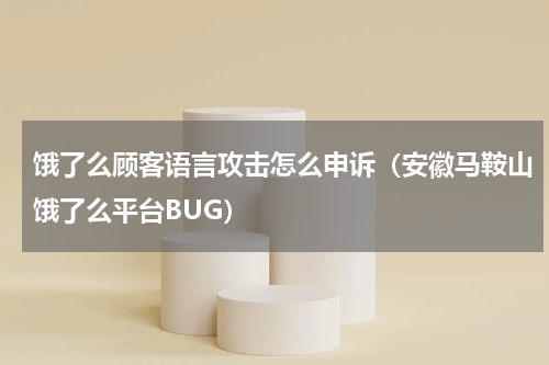 饿了么顾客语言攻击怎么申诉（安徽马鞍山饿了么平台BUG）