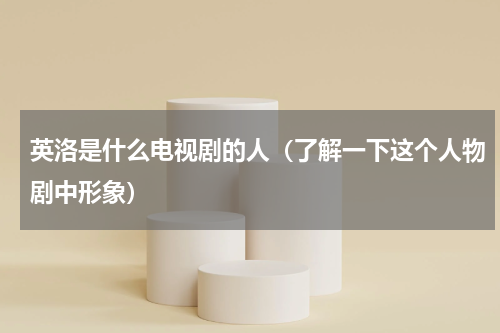 英洛是什么电视剧的人（了解一下这个人物剧中形象）