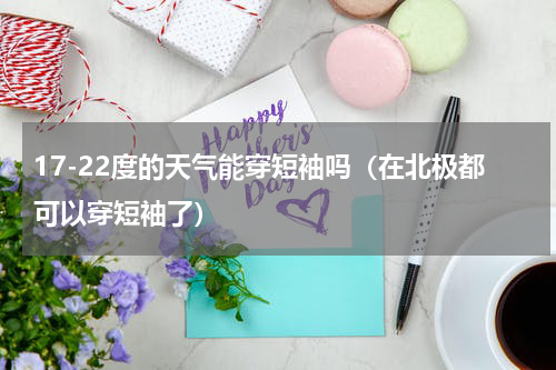 17-22度的天气能穿短袖吗（在北极都可以穿短袖了）