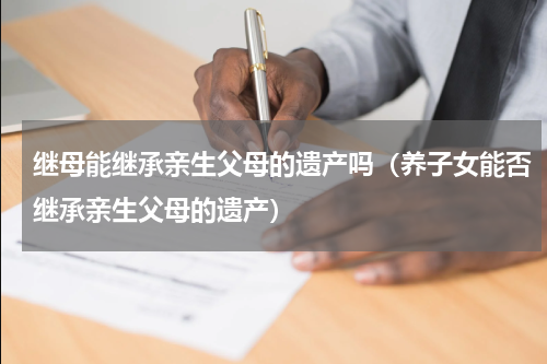 继母能继承亲生父母的遗产吗（养子女能否继承亲生父母的遗产）