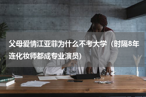 父母爱情江亚菲为什么不考大学（时隔8年连化妆师都成专业演员）