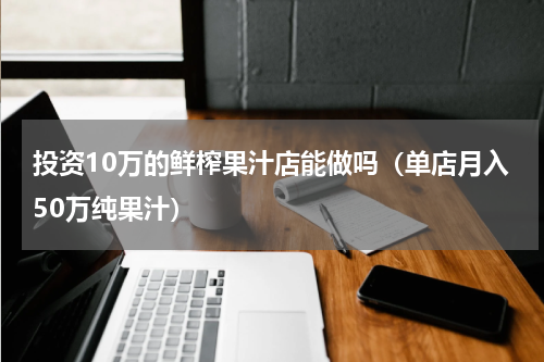 投资10万的鲜榨果汁店能做吗（单店月入50万纯果汁）