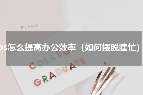 wps怎么提高办公效率（如何摆脱瞎忙）