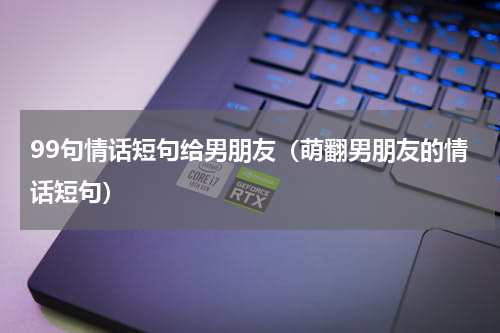99句情话短句给男朋友（萌翻男朋友的情话短句）