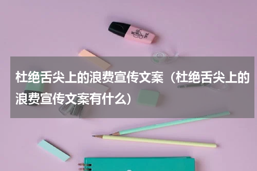 杜绝舌尖上的浪费宣传文案（杜绝舌尖上的浪费宣传文案有什么）