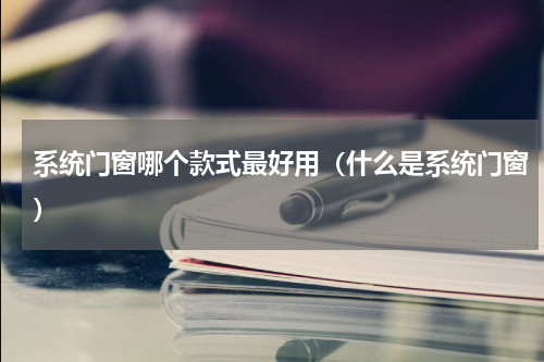 系统门窗哪个款式最好用（什么是系统门窗）