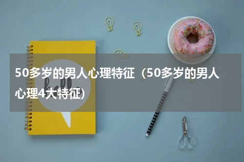 50多岁的男人心理特征（50多岁的男人心理4大特征）