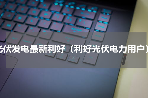 光伏发电最新利好（利好光伏电力用户）