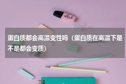 蛋白质都会高温变性吗（蛋白质在高温下是不是都会变质）