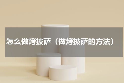 怎么做烤披萨（做烤披萨的方法）