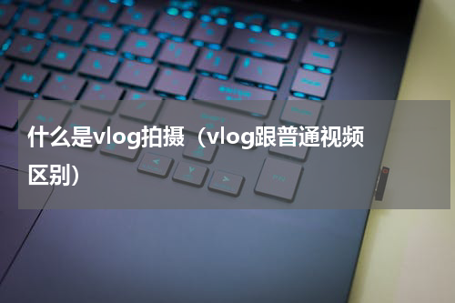 什么是vlog拍摄（vlog跟普通视频区别）
