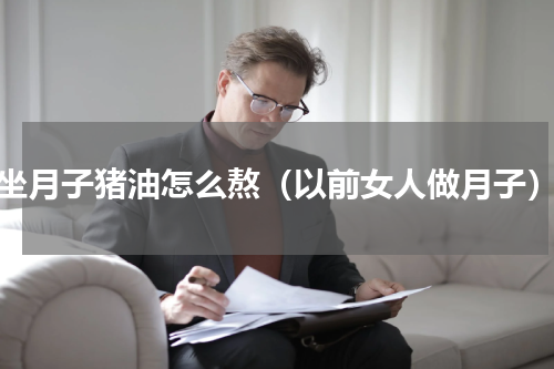 坐月子猪油怎么熬（以前女人做月子）