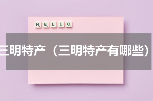 三明特产（三明特产有哪些）