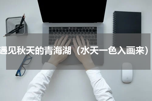 遇见秋天的青海湖（水天一色入画来）