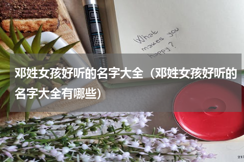 邓姓女孩好听的名字大全（邓姓女孩好听的名字大全有哪些）
