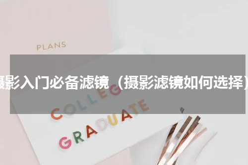 摄影入门必备滤镜（摄影滤镜如何选择）